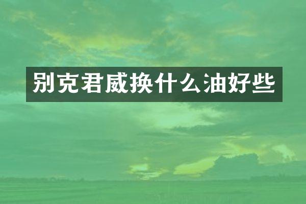别克君威换什么油好些