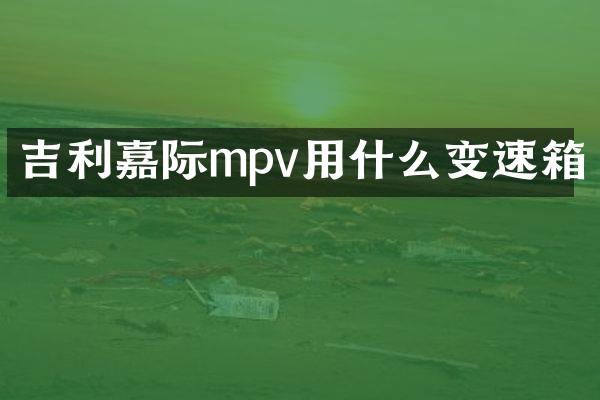 吉利嘉际mpv用什么变速箱