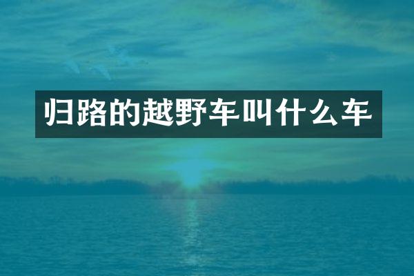 归路的越野车叫什么车