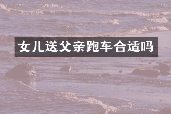 女儿送父亲跑车合适吗