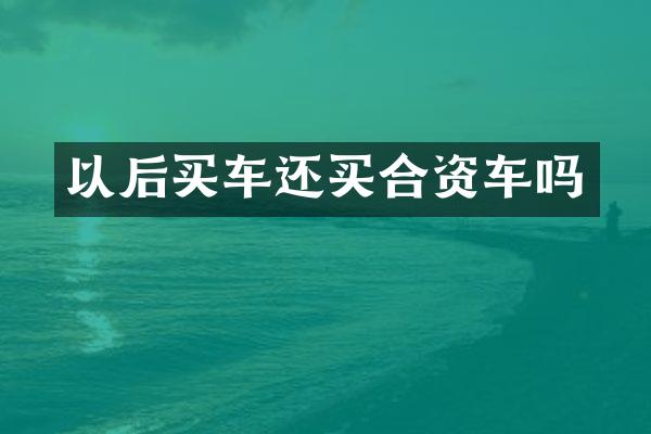 以后买车还买合资车吗