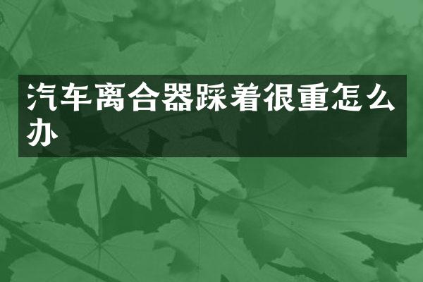 汽车离合器踩着很重怎么办