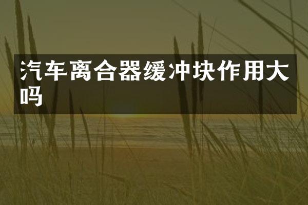 汽车离合器缓冲块作用大吗