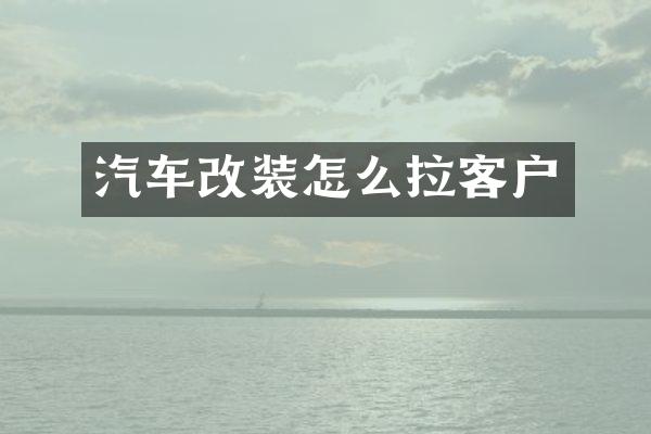 汽车改装怎么拉客户