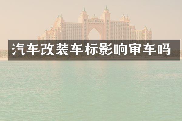 汽车改装车标影响审车吗