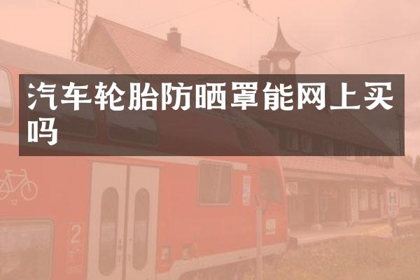 汽车轮胎防晒罩能网上买吗