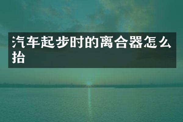 汽车起步时的离合器怎么抬