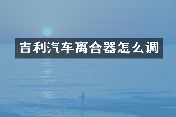 吉利汽车离合器怎么调