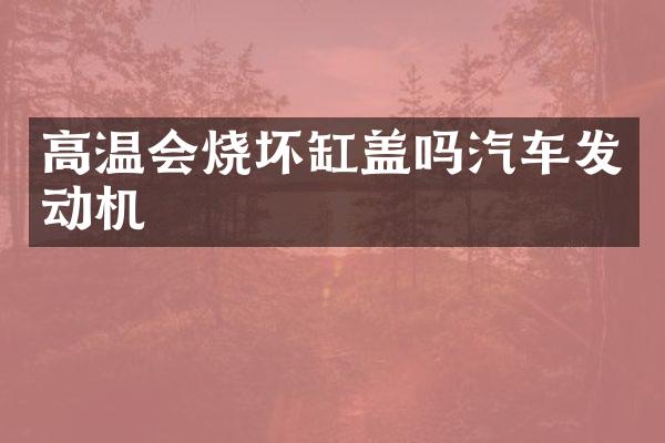 高温会烧坏缸盖吗汽车发动机