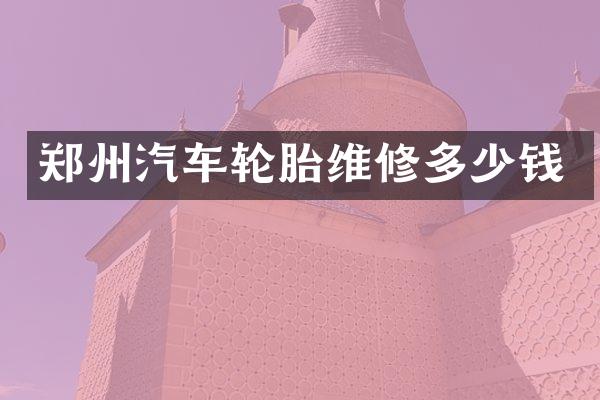 郑州汽车轮胎维修多少钱