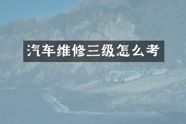 汽车维修三级怎么考