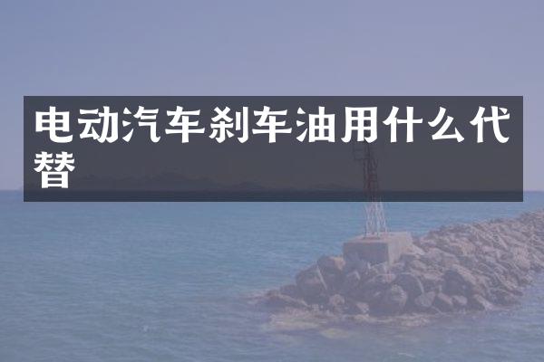 电动汽车刹车油用什么代替