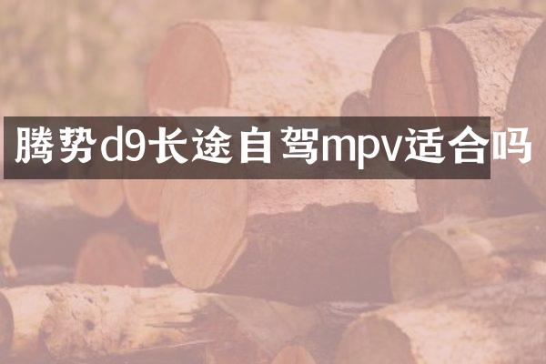 腾势d9长途自驾mpv适合吗