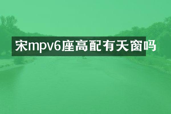 宋mpv6座高配有天窗吗