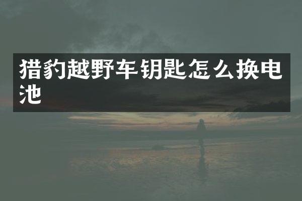 猎豹越野车钥匙怎么换电池