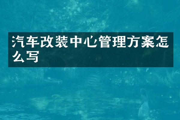 汽车改装中心管理方案怎么写