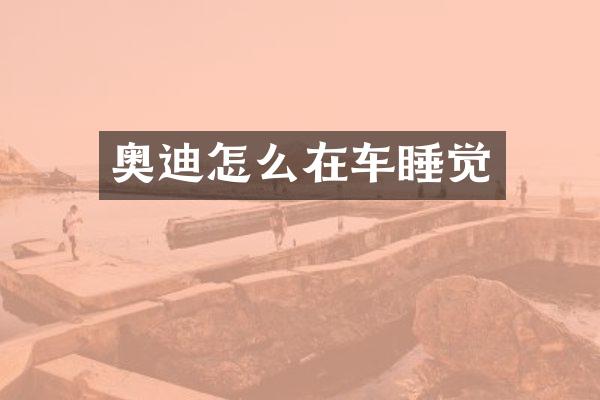 奥迪怎么在车睡觉