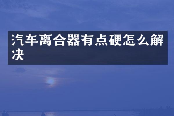 汽车离合器有点硬怎么解决