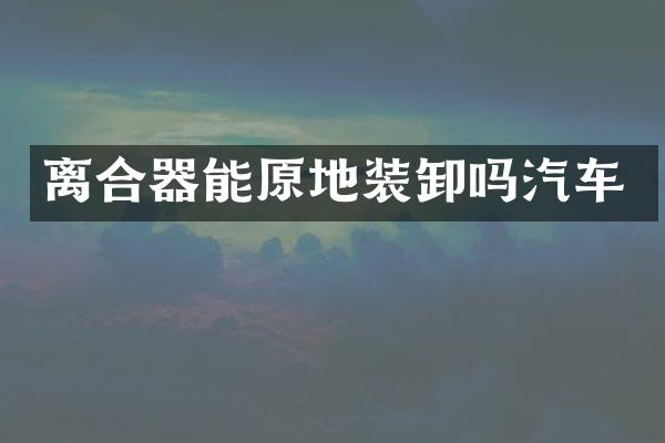 离合器能原地装卸吗汽车