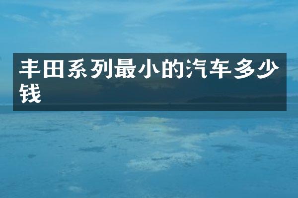 丰田系列最小的汽车多少钱