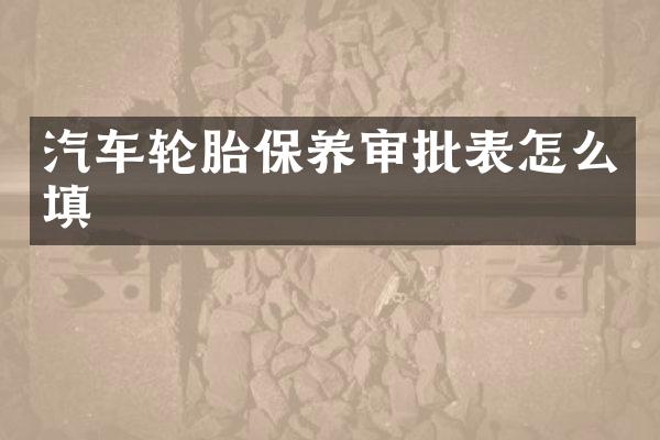 汽车轮胎保养审批表怎么填