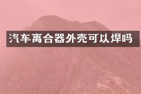 汽车离合器外壳可以焊吗