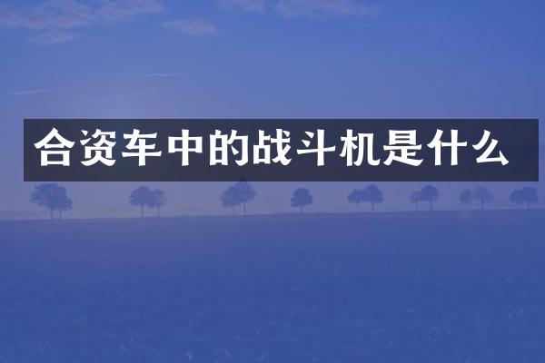 合资车中的战斗机是什么