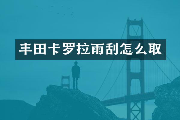 丰田卡罗拉雨刮怎么取