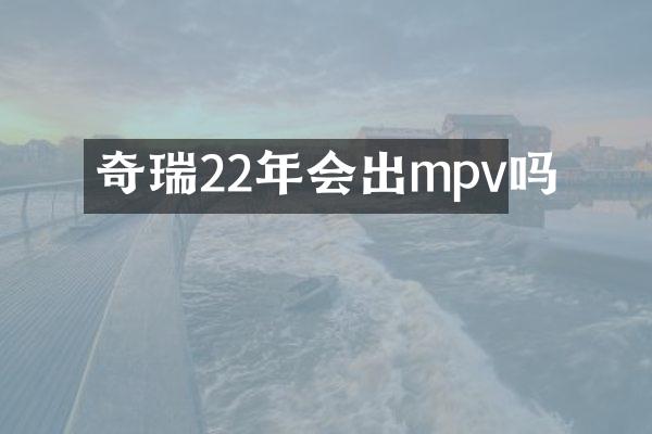 奇瑞22年会出mpv吗