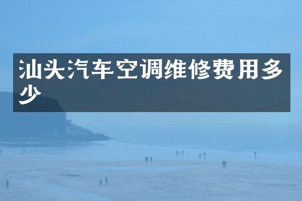 汕头汽车空调维修费用多少