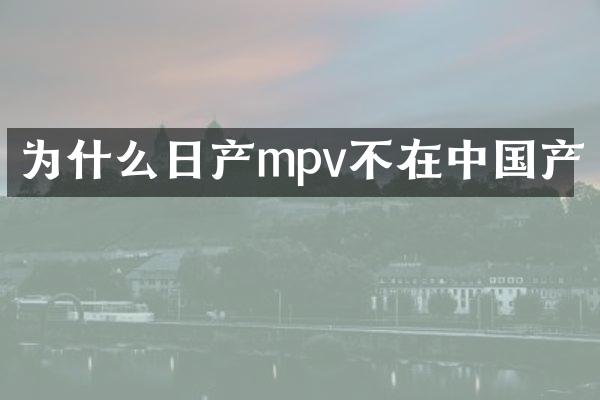 为什么日产mpv不在中国产
