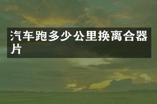汽车跑多少公里换离合器片