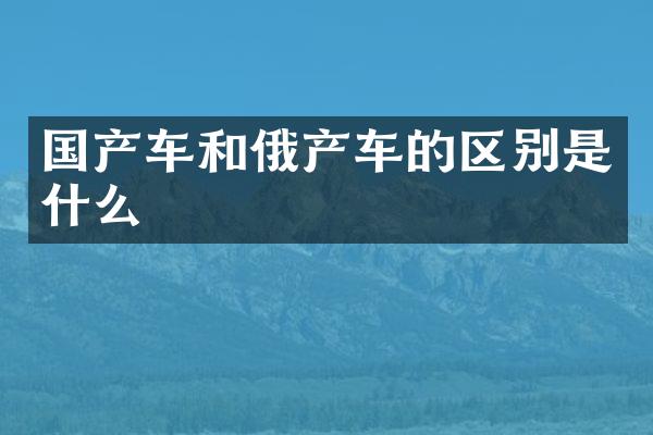 国产车和俄产车的区别是什么
