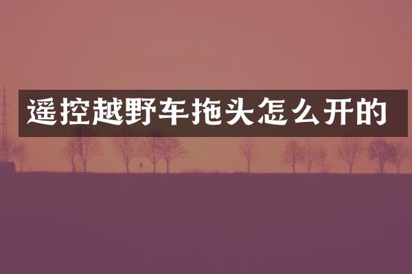 遥控越野车拖头怎么开的