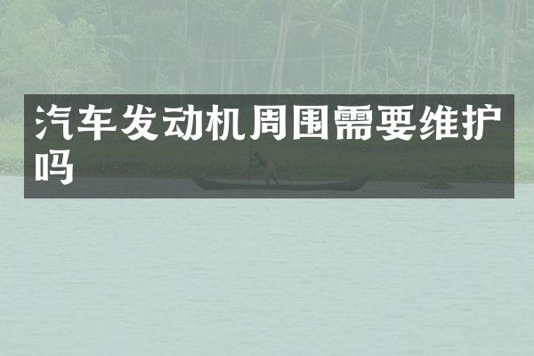 汽车发动机周围需要维护吗