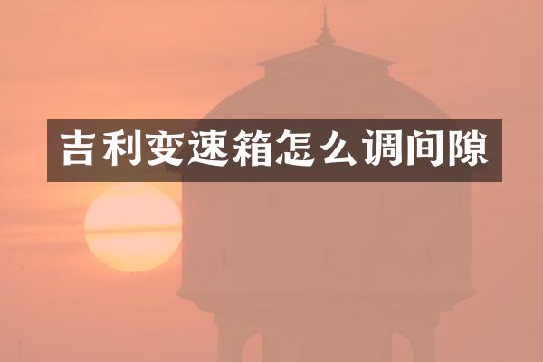 吉利变速箱怎么调间隙