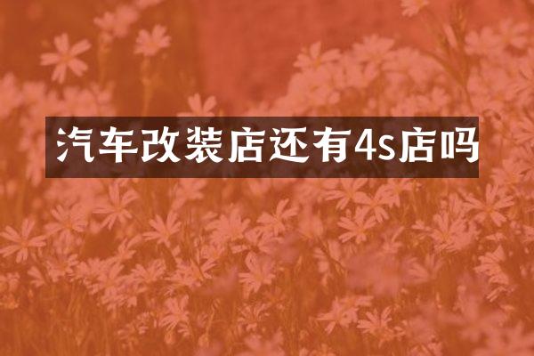 汽车改装店还有4s店吗