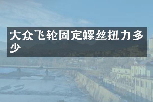 大众飞轮固定螺丝扭力多少