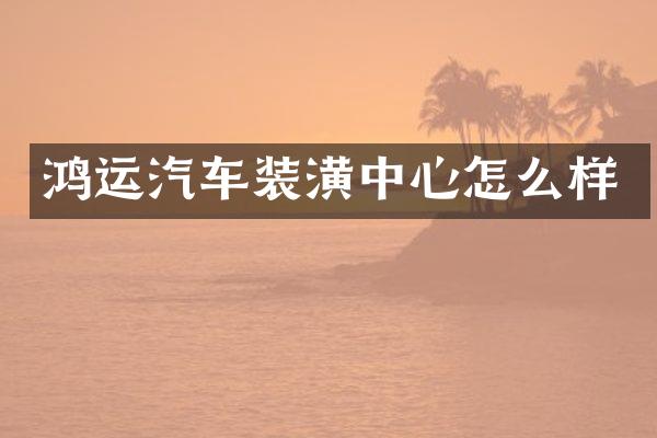 鸿运汽车装潢中心怎么样