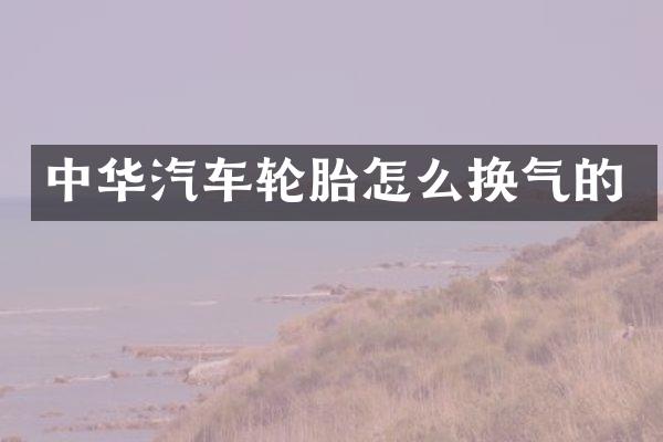 中华汽车轮胎怎么换气的