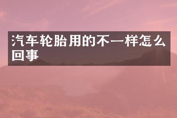 汽车轮胎用的不一样怎么回事