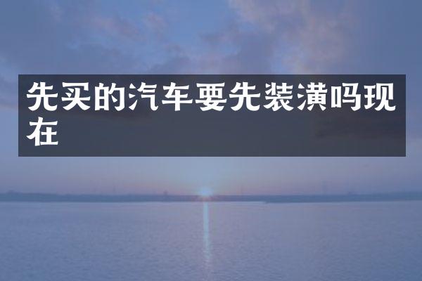 先买的汽车要先装潢吗现在
