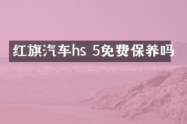 红旗汽车hs 5免费保养吗