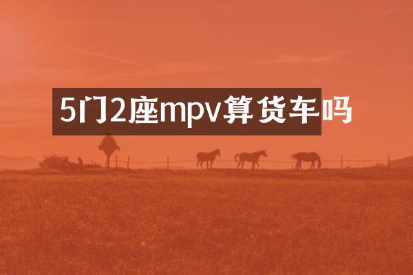 5门2座mpv算货车吗