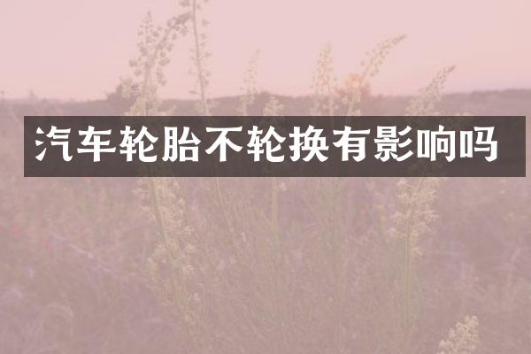汽车轮胎不轮换有影响吗