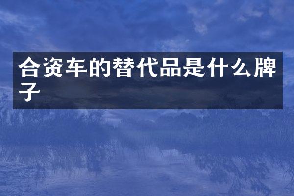 合资车的替代品是什么牌子