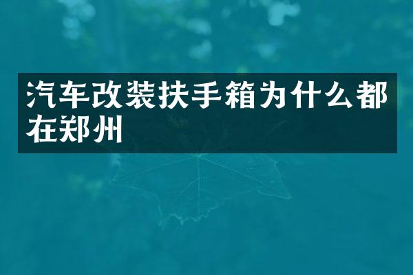 汽车改装扶手箱为什么都在郑州