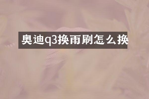 奥迪q3换雨刷怎么换