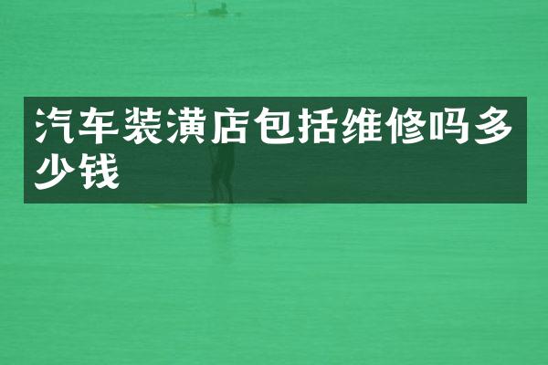 汽车装潢店包括维修吗多少钱