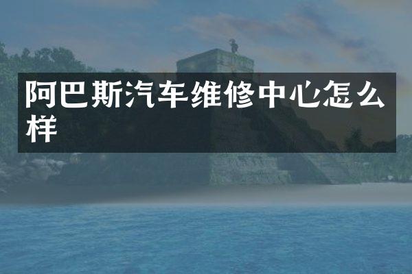 阿巴斯汽车维修中心怎么样